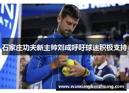 石家庄功夫新主帅刘成呼吁球迷积极支持