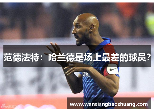 范德法特：哈兰德是场上最差的球员？